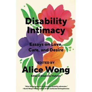 Disability Intimacy: Essays on Love, Care, and Desire -- Alice Wong